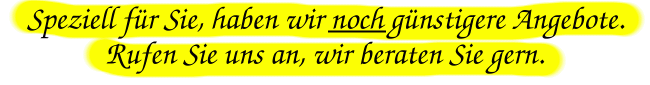 Speziell fr Sie haben wir noch gnstigere Angebote, rufen Sie uns an, wir beraten Sie gern.